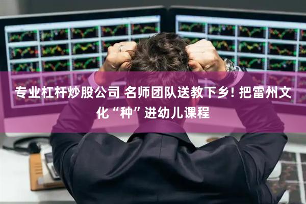 专业杠杆炒股公司 名师团队送教下乡! 把雷州文化“种”进幼儿课程