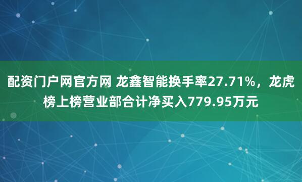 配资门户网官方网 龙鑫智能换手率27.71%，龙虎榜上榜营业部合计净买入779.95万元